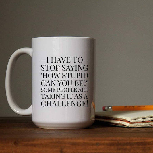 Coffee Mug - I Have to Stop Saying, How Stupid Can You Be?