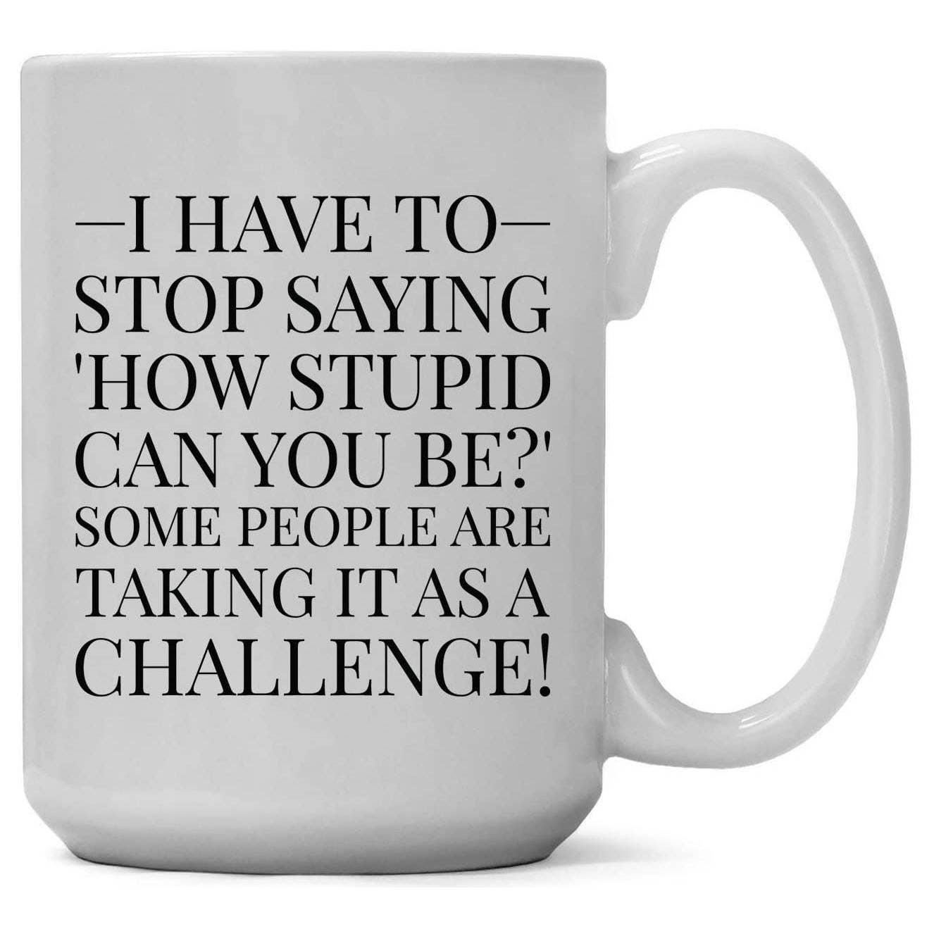 I Have to Stop Saying, How Stupid Can You Be? Coffee Mug
